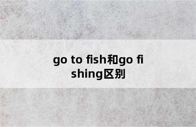 go to fish和go fishing区别